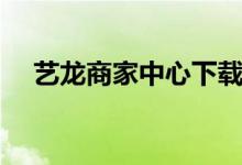 艺龙商家中心下载（艺龙商家登录后台）