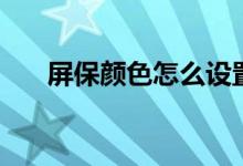 屏保颜色怎么设置(屏幕保护色设置)
