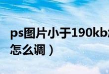 ps图片小于190kb怎么调整（ps图片小于5m怎么调）