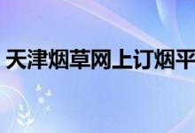 天津烟草网上订烟平台（天津烟草网上订烟）