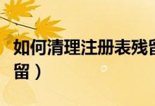 如何清理注册表残留信息（如何清理注册表残留）