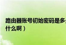 路由器账号初始密码是多少（一般路由器的初始账号密码是什么啊）