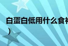白蛋白低用什么食补（白蛋白低吃什么补的快）