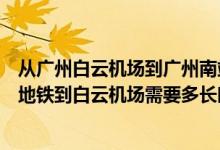 从广州白云机场到广州南站坐地铁多长时间（从广州南站坐地铁到白云机场需要多长时间）