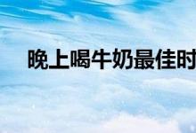 晚上喝牛奶最佳时间（喝牛奶最佳时间）