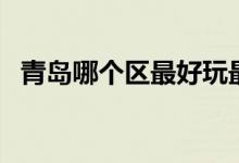 青岛哪个区最好玩最多（青岛哪个区最好）