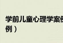 学前儿童心理学案例分析(学前儿童心理学案例)