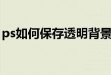 ps如何保存透明背景（ps怎么添加背景图层）