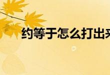 约等于怎么打出来（约等于号怎么打）