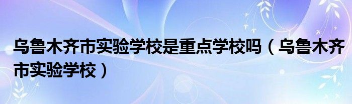 乌鲁木齐市实验学校是重点学校吗（乌鲁木齐市实验学校）