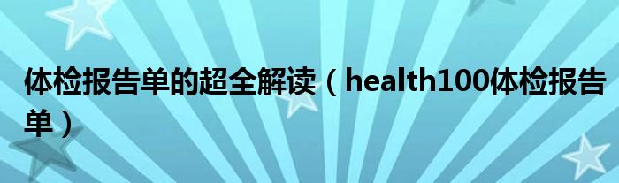 体检报告单的超全解读（health100体检报告单）