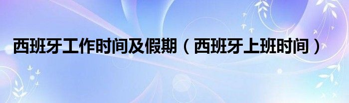 西班牙工作时间及假期（西班牙上班时间）