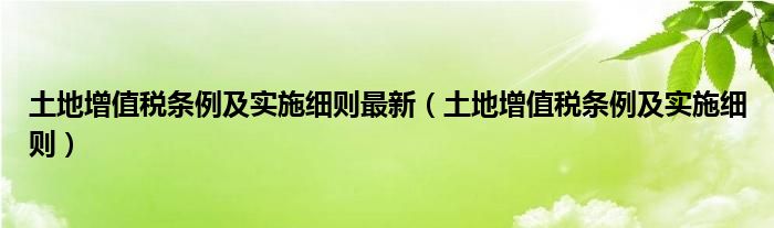 土地增值税条例及实施细则最新（土地增值税条例及实施细则）