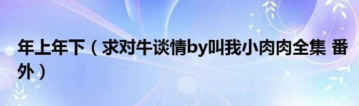 年上年下（求对牛谈情by叫我小肉肉全集 番外）