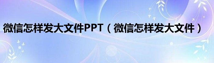 微信怎样发大文件PPT（微信怎样发大文件）