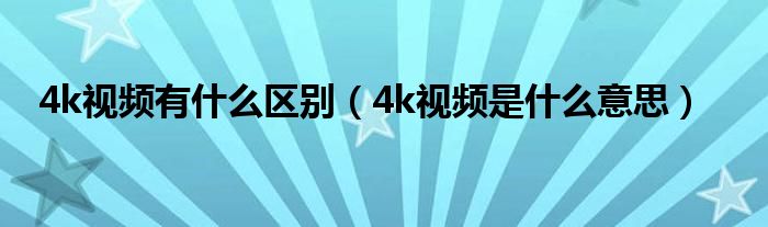 4k视频有什么区别（4k视频是什么意思）