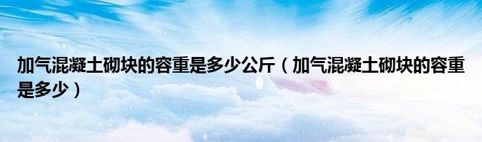 加气混凝土砌块的容重是多少公斤（加气混凝土砌块的容重是多少）