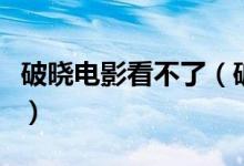 破晓电影看不了（破晓电影网官网怎么打不开）