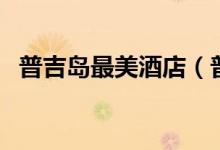 普吉岛最美酒店（普吉岛最好的酒店排名）