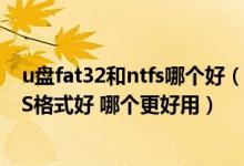 u盘fat32和ntfs哪个好（一般U盘是FAT32格式好还是NTFS格式好 哪个更好用）