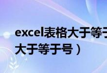 excel表格大于等于号怎么输入（excel表格大于等于号）