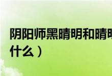 阴阳师黑晴明和晴明的关系（黑晴明的式神是什么）