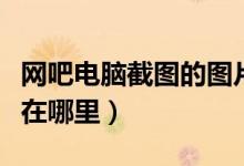 网吧电脑截图的图片在哪里（电脑截图的图片在哪里）