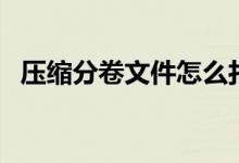 压缩分卷文件怎么打开(压缩分卷怎么弄)