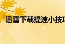 迅雷下载提速小技巧（迅雷下载怎么提速）