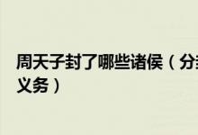 周天子封了哪些诸侯(分封制下受封的诸侯要尽哪些责任及义务)