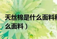 天丝棉是什么面料和纯棉哪个好（天丝棉是什么面料）