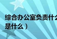 综合办公室负责什么工作（综合办公室的职责是什么）