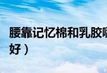 腰靠记忆棉和乳胶哪个好（记忆棉和乳胶哪个好）