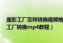 魔影工厂怎样转换视频格式（魔影工厂怎么转换mp4 魔影工厂转换mp4教程）