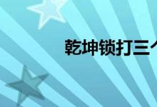 乾坤锁打三个数字（乾坤锁）
