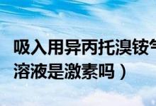 吸入用异丙托溴铵气雾剂（吸入用异丙托溴铵溶液是激素吗）