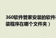360软件管家安装的软件在哪个盘（360软件管家下载的安装程序在哪个文件夹）
