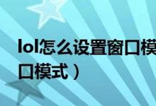 lol怎么设置窗口模式快捷键（lol怎么设置窗口模式）