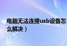 电脑无法连接usb设备怎么办（电脑无法识别的usb设备怎么解决）
