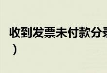 收到发票未付款分录（收到票未付款会计分录）