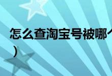 怎么查淘宝号被哪个商家降权（怎么查淘宝号）