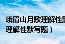 峨眉山月歌理解性默写题及答案（峨眉山月歌理解性默写题）