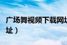 广场舞视频下载网址（广场舞视频免费下载地址）