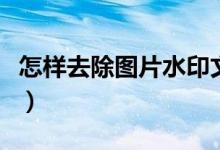 怎样去除图片水印文字（图片怎么加水印文字）