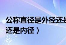 公称直径是外径还是内径的（公称直径是外径还是内径）