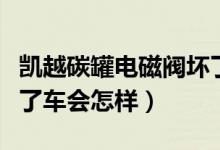 凯越碳罐电磁阀坏了车会怎样（碳罐电磁阀坏了车会怎样）