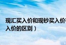 现汇买入价和现钞买入价有什么区别（现汇买入价与现钞买入价的区别）