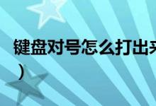 键盘对号怎么打出来（对号怎么在键盘打出来）