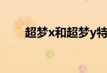 超梦x和超梦y特性（超梦x和超梦y）