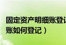 固定资产明细账登记哪些账户（固定资产明细账如何登记）